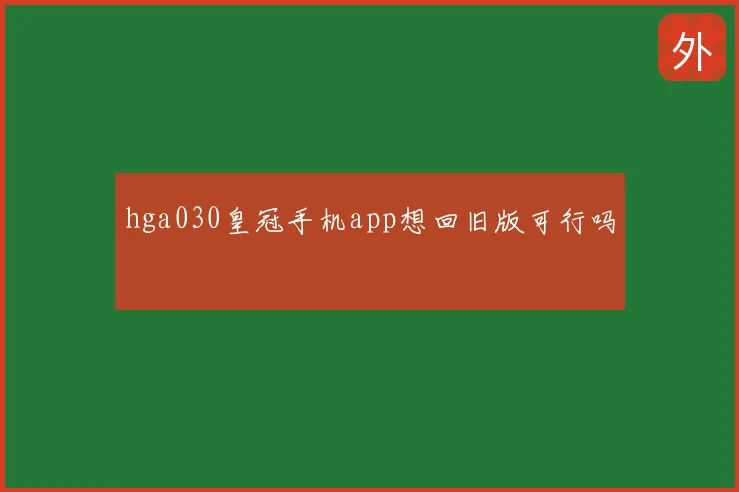 hga030皇冠手机app想回旧版可行吗
